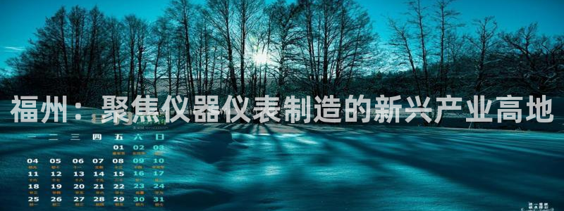 金叔直播天宏娱乐直播：福州：聚焦仪器仪表制造的新兴产业高地