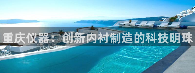天宏娱乐小刘叔：重庆仪器：创新内衬制造的科技明珠