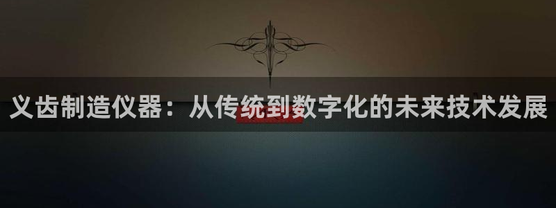 天宏娱乐主管：义齿制造仪器：从传统到数字化的未来技术发展