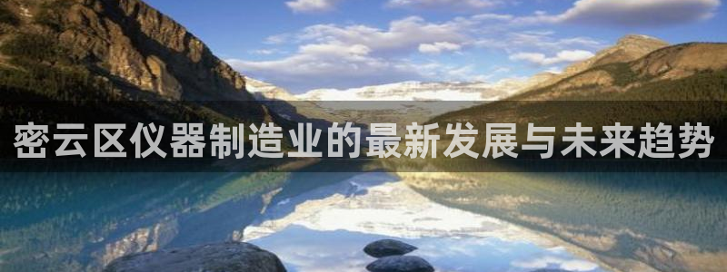 天宏娱乐陈叔：密云区仪器制造业的最新发展与未来趋势