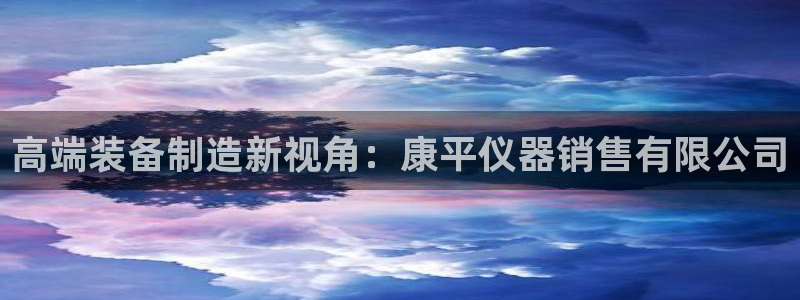 天宏娱乐石叔：高端装备制造新视角：康平仪器销售有限公司