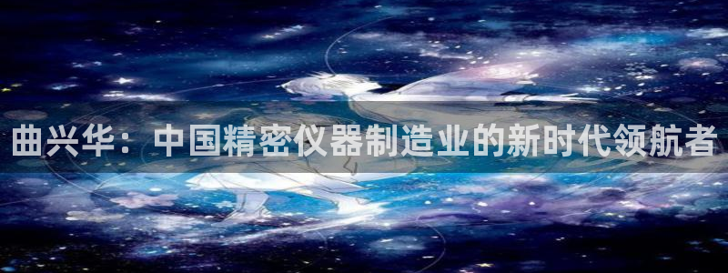 秦皇岛天宏娱乐会所电话：曲兴华：中国精密仪器制造业的新时代领