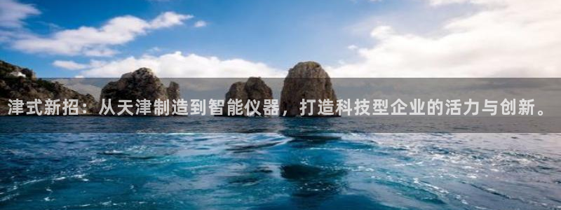 天宏娱乐有明星么：津式新招：从天津制造到智能仪器，打造科技型