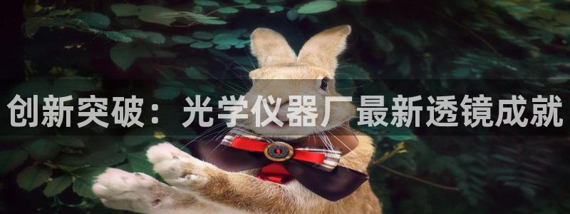 天宏娱乐e 判官：创新突破：光学仪器厂最新透镜成就