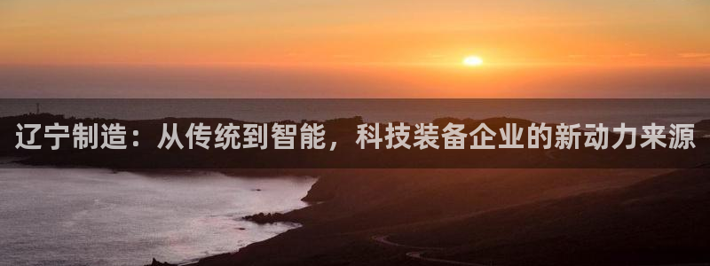 天宏娱乐q33300：辽宁制造：从传统到智能，科技装备企业的