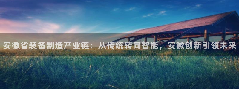 天宏娱乐app：安徽省装备制造产业链：从传统转向智能，安徽创