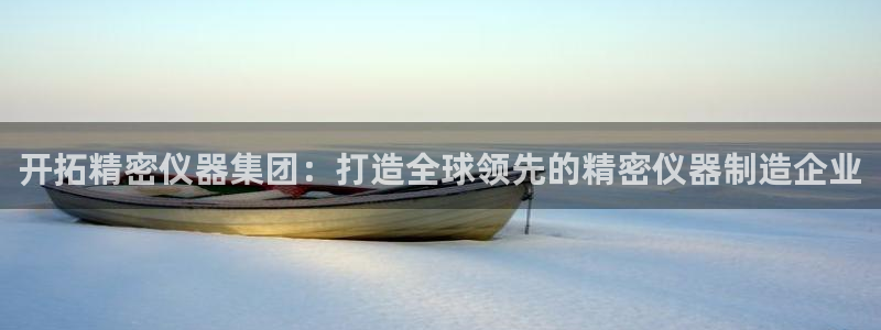 天宏娱乐主管待遇：开拓精密仪器集团：打造全球领先的精密仪器制