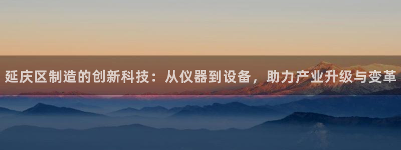 天宏娱乐总店电话：延庆区制造的创新科技：从仪器到设备，助力产