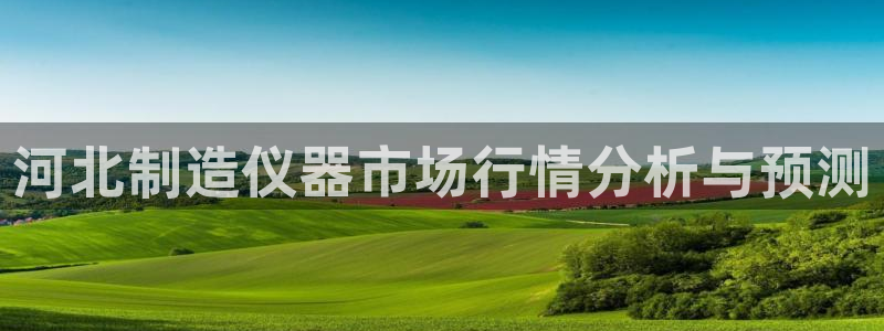 西安天宏娱乐老男孩：河北制造仪器市场行情分析与预测