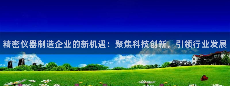 天宏娱乐吴叔抖音：精密仪器制造企业的新机遇：聚焦科技创新，引