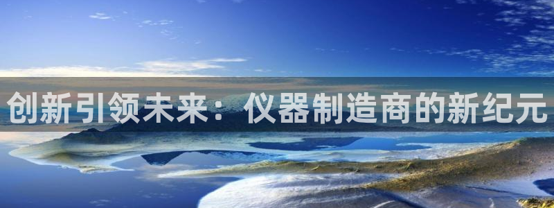 天宏娱乐小号官网首页：创新引领未来：仪器制造商的新纪元