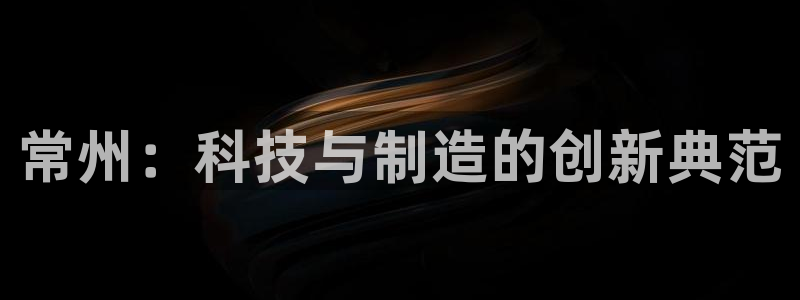 天宏娱乐·v主管管32937：常州：科技与制造的创新典范