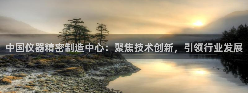天宏娱乐a 判官：中国仪器精密制造中心：聚焦技术创新，引领行