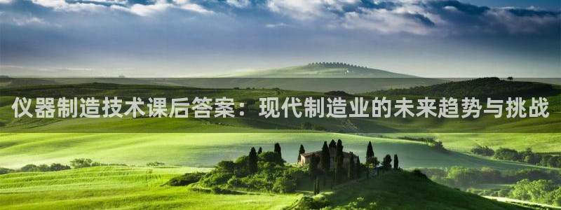 天宏娱乐杨叔：仪器制造技术课后答案：现代制造业的未来趋势与挑