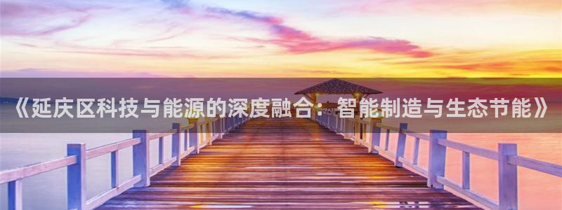 天宏娱乐地址：《延庆区科技与能源的深度融合：智能制造与生态节