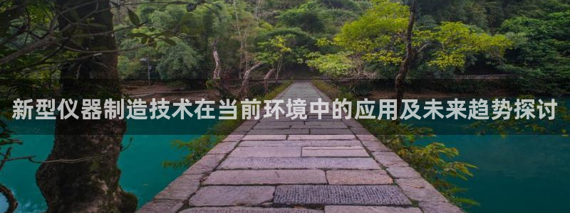 天宏棋牌娱乐：新型仪器制造技术在当前环境中的应用及未来趋势探