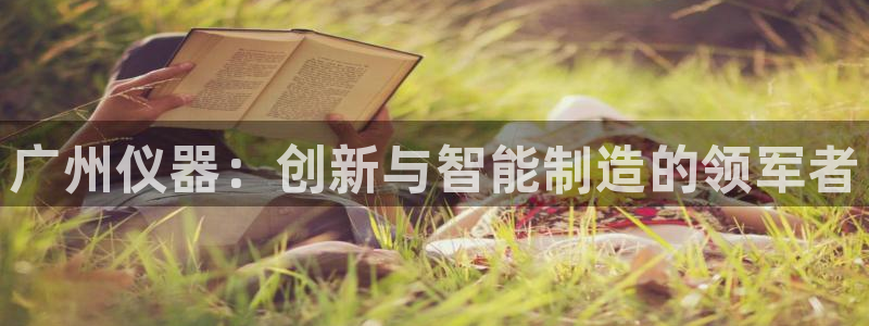 天宏娱乐小号官网入口：广州仪器：创新与智能制造的领军者