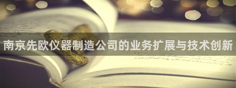 天宏娱乐怎么注册：南京先欧仪器制造公司的业务扩展与技术创新