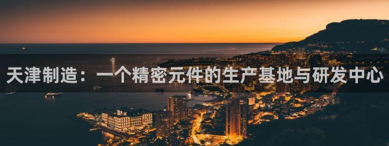 天亿娱乐宏发团队：天津制造：一个精密元件的生产基地与研发中心