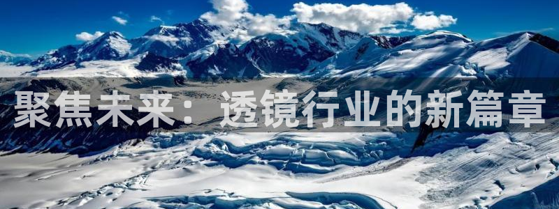 天宏娱乐登录网址：聚焦未来：透镜行业的新篇章