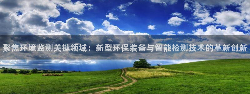 天宏娱乐彬彬叔：聚焦环境监测关键领域：新型环保装备与智能检测