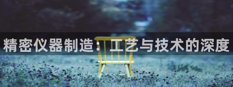 天宏娱乐平台登陆：精密仪器制造：工艺与技术的深度
