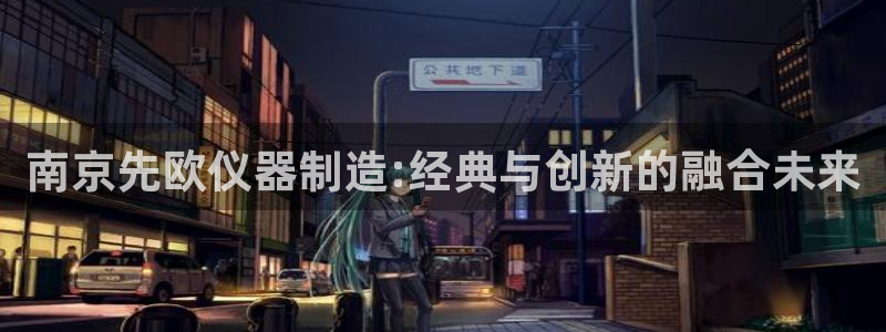 天宏娱乐直播间在哪：南京先欧仪器制造:经典与创新的融合未来