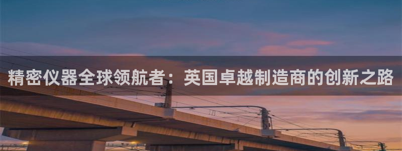 天宏娱乐 直播间怎么进：精密仪器全球领航者：英国卓越制造商的