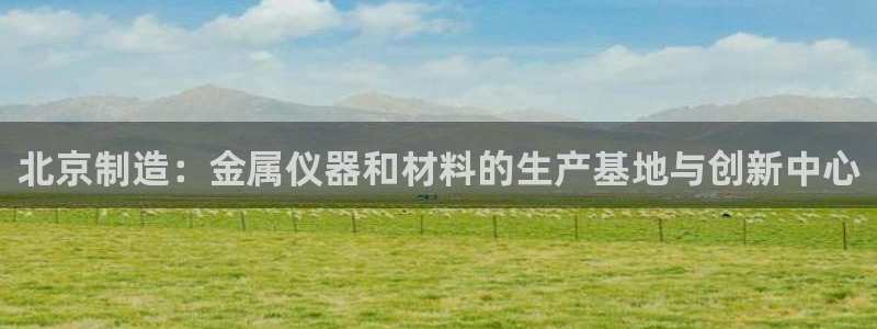 天宏娱乐小号官网首页：北京制造：金属仪器和材料的生产基地与创