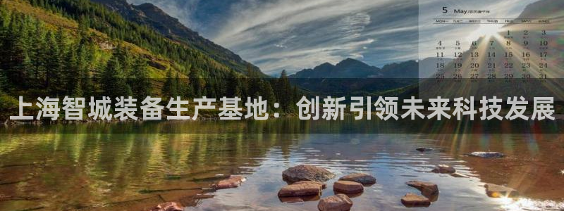 天宏娱乐钟叔：上海智城装备生产基地：创新引领未来科技发展