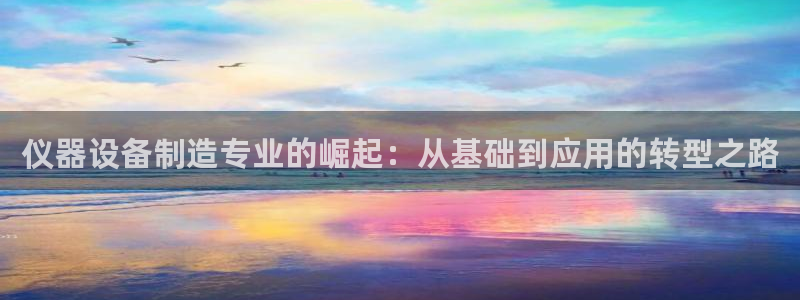 天宏娱乐i OO判官：仪器设备制造专业的崛起：从基础到应用的