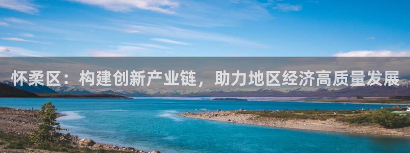 天宏娱乐胡叔：怀柔区：构建创新产业链，助力地区经济高质量发展