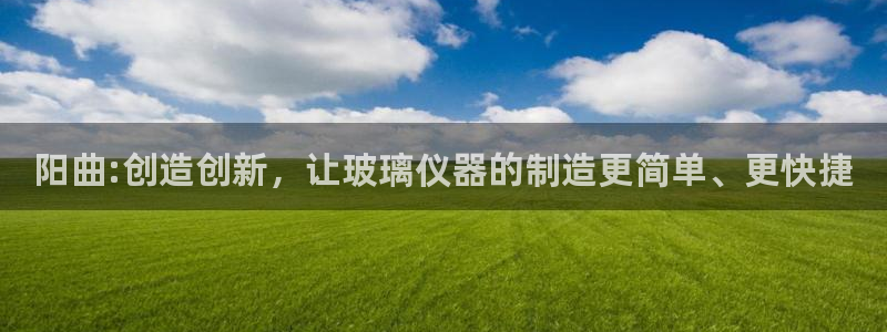天宏娱乐传媒旗下艺人：阳曲:创造创新，让玻璃仪器的制造更简单