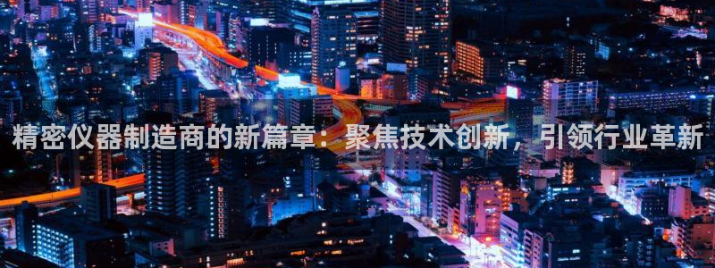 天宏娱乐js：精密仪器制造商的新篇章：聚焦技术创新，引领行业