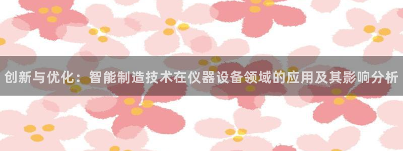 天宏娱乐会所：创新与优化：智能制造技术在仪器设备领域的应用及