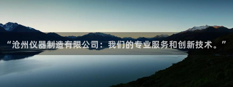 秦皇岛新闻宏天娱乐：“沧州仪器制造有限公司：我们的专业服务和