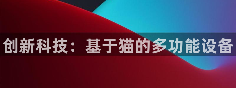 天宏娱乐 92229实c力：创新科技：基于猫的多功能设备