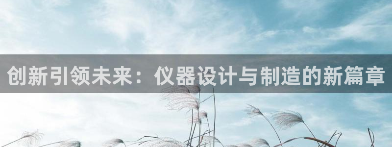 西安天宏娱乐团在哪：创新引领未来：仪器设计与制造的新篇章