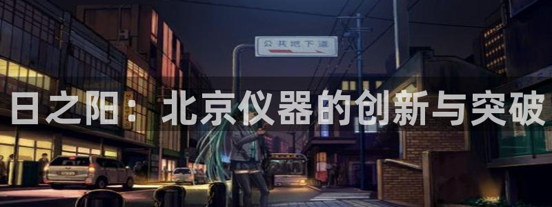 成都天宏娱乐会所地址：日之阳：北京仪器的创新与突破