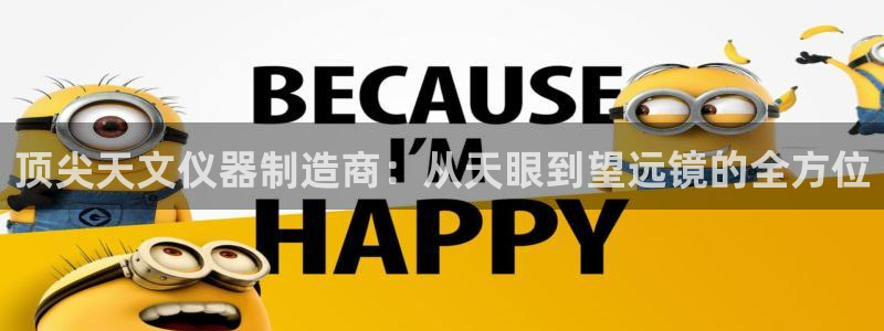 天宏娱乐平台登陆：顶尖天文仪器制造商：从天眼到望远镜的全方位