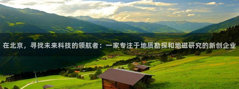 天宏娱乐金大叔：在北京，寻找未来科技的领航者：一家专注于地质