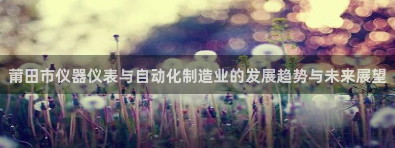 天宏娱乐招商：莆田市仪器仪表与自动化制造业的发展趋势与未来展