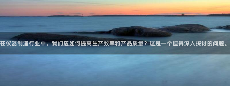 天宏娱乐直播间在哪：在仪器制造行业中，我们应如何提高生产效率