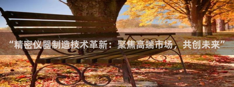 天宏娱乐最新更新：“精密仪器制造技术革新：聚焦高端市场，共创