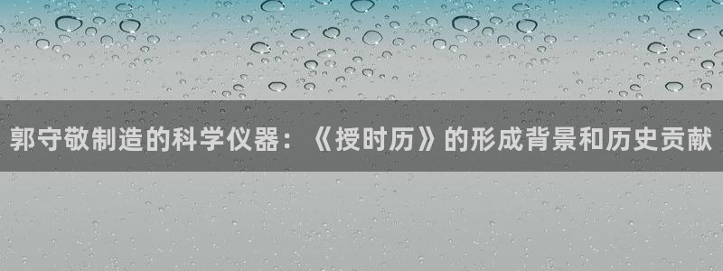 天宏娱乐王总：郭守敬制造的科学仪器：《授时历》的形成背景和历
