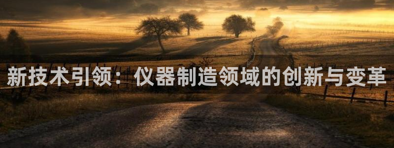 天宏娱乐宝叔是谁：新技术引领：仪器制造领域的创新与变革