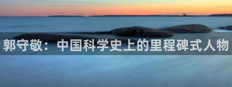 天宏娱乐传媒旗下艺人：郭守敬：中国科学史上的里程碑式人物