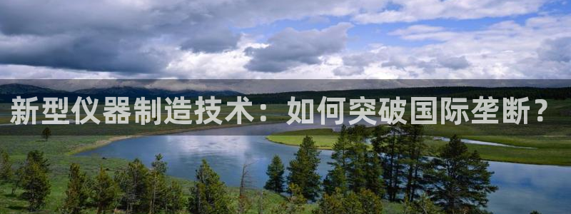 天宏娱乐平台登陆：新型仪器制造技术：如何突破国际垄断？