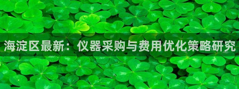 天宏3娱乐登录：海淀区最新：仪器采购与费用优化策略研究