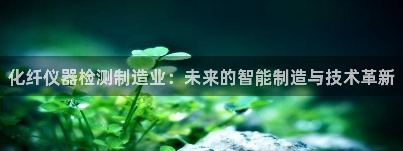 天宏娱乐有群：化纤仪器检测制造业：未来的智能制造与技术革新
